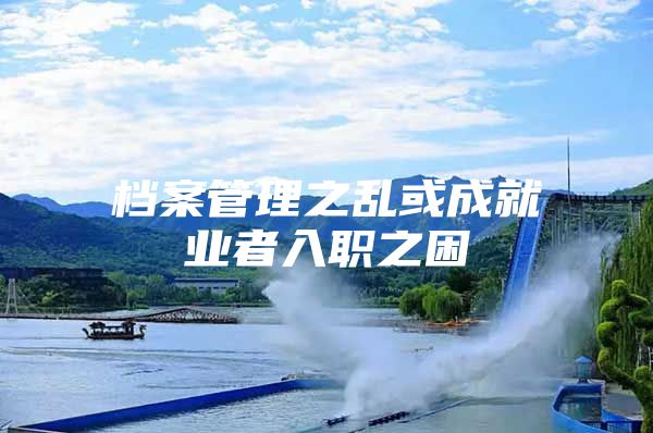 档案管理之乱或成就业者入职之困