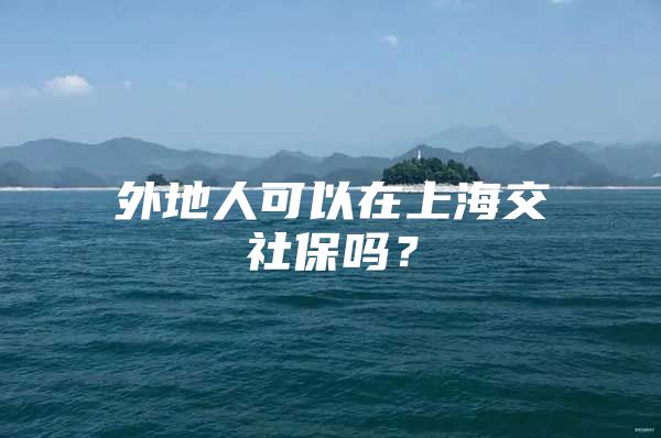 外地人可以在上海交社保吗？