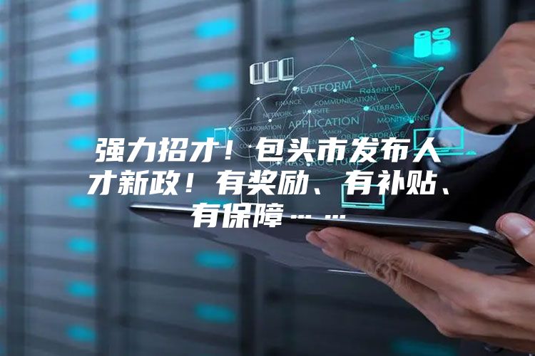 强力招才！包头市发布人才新政！有奖励、有补贴、有保障……