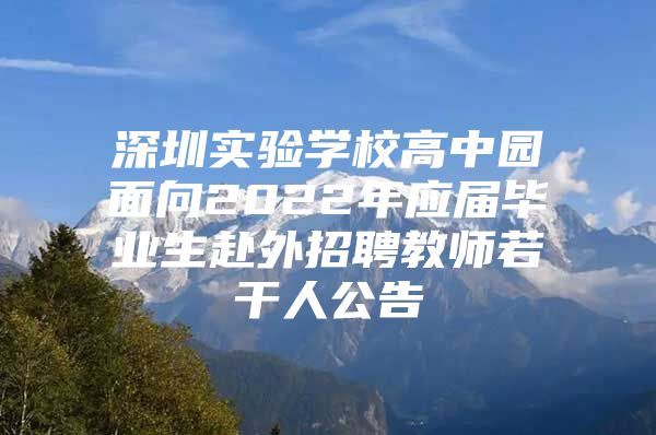 深圳实验学校高中园面向2022年应届毕业生赴外招聘教师若干人公告