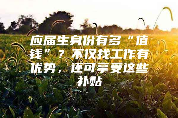应届生身份有多“值钱”？不仅找工作有优势，还可享受这些补贴