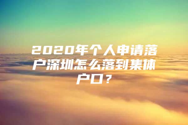 2020年个人申请落户深圳怎么落到集体户口？