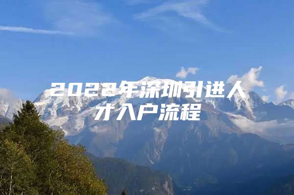 2022年深圳引进人才入户流程