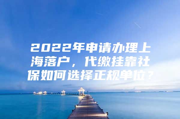 2022年申请办理上海落户，代缴挂靠社保如何选择正规单位？