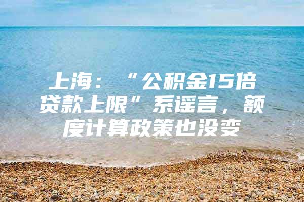 上海：“公积金15倍贷款上限”系谣言，额度计算政策也没变