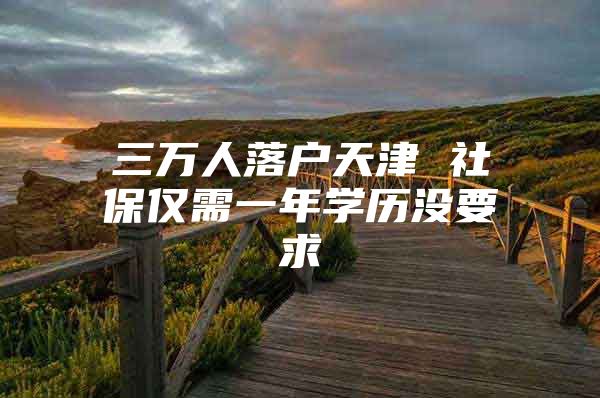 三万人落户天津 社保仅需一年学历没要求