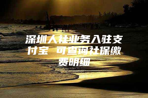 深圳人社业务入驻支付宝 可查询社保缴费明细