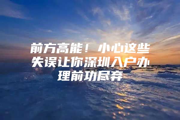 前方高能！小心这些失误让你深圳入户办理前功尽弃