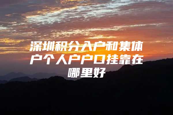深圳积分入户和集体户个人户户口挂靠在哪里好