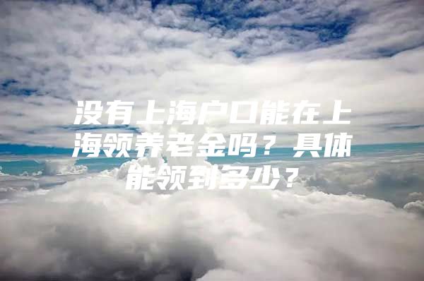 没有上海户口能在上海领养老金吗？具体能领到多少？