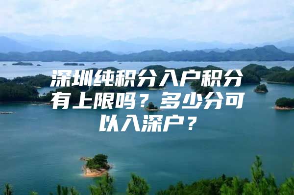 深圳纯积分入户积分有上限吗？多少分可以入深户？