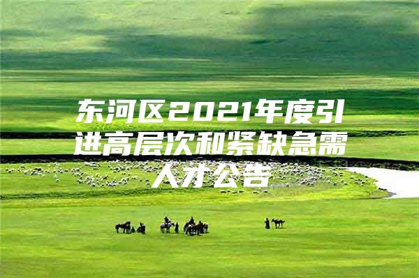 东河区2021年度引进高层次和紧缺急需人才公告