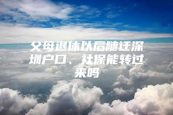 父母退休以后随迁深圳户口、社保能转过来吗