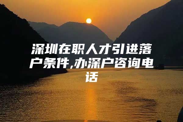 深圳在职人才引进落户条件,办深户咨询电话