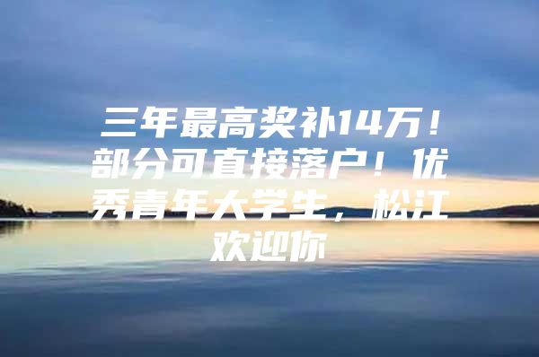 三年最高奖补14万！部分可直接落户！优秀青年大学生，松江欢迎你