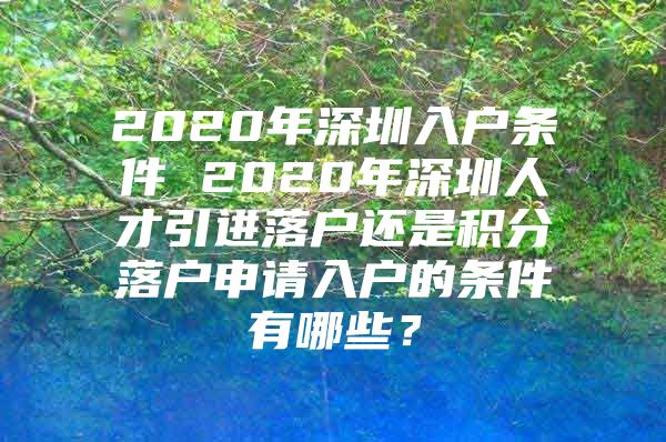 2020年深圳入户条件 2020年深圳人才引进落户还是积分落户申请入户的条件有哪些？
