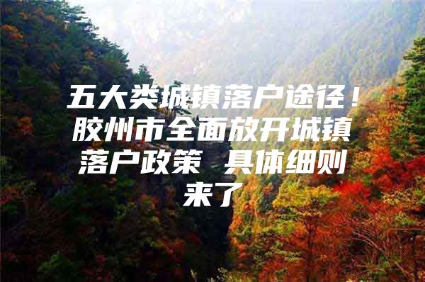 五大类城镇落户途径！胶州市全面放开城镇落户政策 具体细则来了