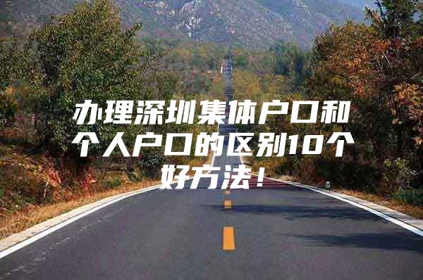 办理深圳集体户口和个人户口的区别10个好方法！