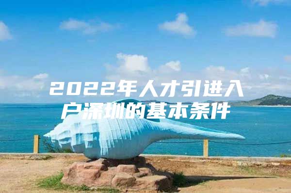 2022年人才引进入户深圳的基本条件