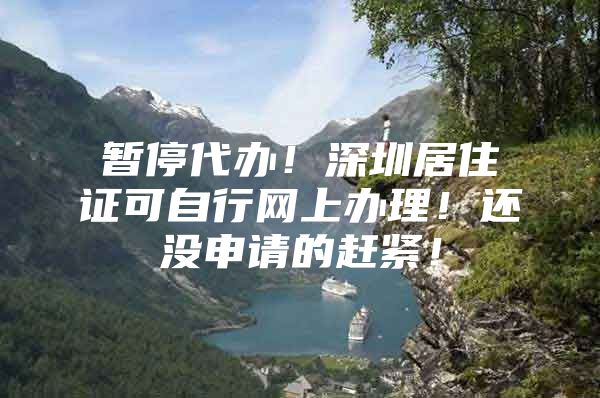 暂停代办！深圳居住证可自行网上办理！还没申请的赶紧！