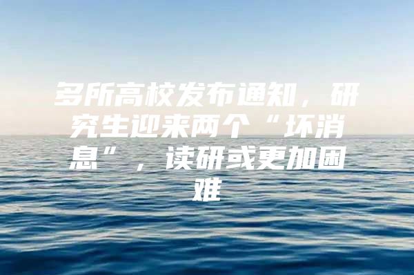 多所高校发布通知，研究生迎来两个“坏消息”，读研或更加困难
