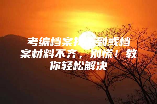 考编档案找不到或档案材料不齐，别慌！教你轻松解决