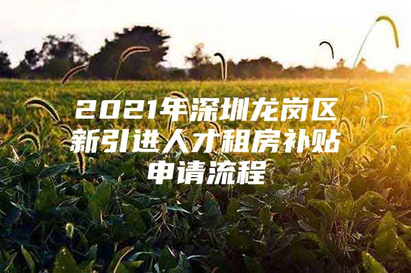 2021年深圳龙岗区新引进人才租房补贴申请流程