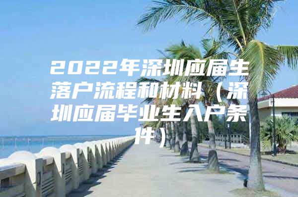 2022年深圳应届生落户流程和材料（深圳应届毕业生入户条件）