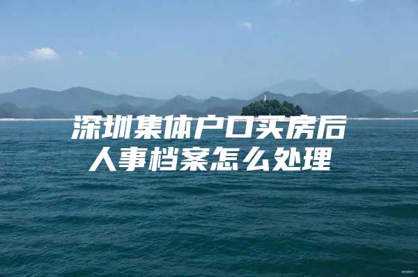 深圳集体户口买房后人事档案怎么处理