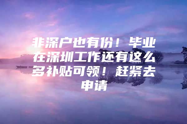 非深户也有份！毕业在深圳工作还有这么多补贴可领！赶紧去申请