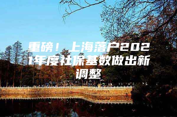 重磅！上海落户2021年度社保基数做出新调整