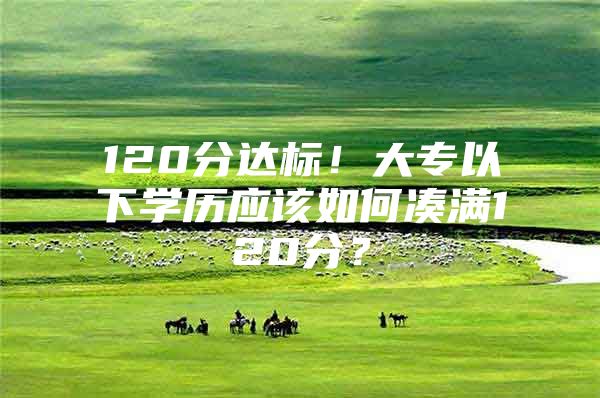 120分达标！大专以下学历应该如何凑满120分？