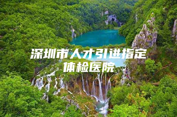 深圳市人才引进指定体检医院