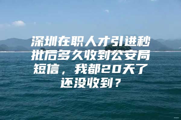 深圳在职人才引进秒批后多久收到公安局短信，我都20天了还没收到？