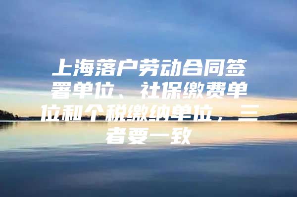 上海落户劳动合同签署单位、社保缴费单位和个税缴纳单位，三者要一致