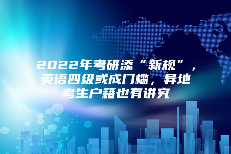 2022年考研添“新规”，英语四级或成门槛，异地考生户籍也有讲究
