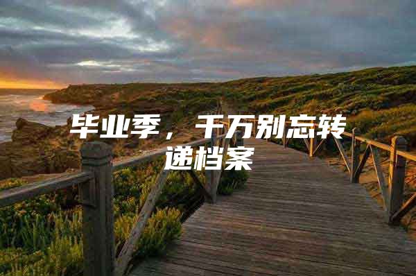 毕业季，千万别忘转递档案