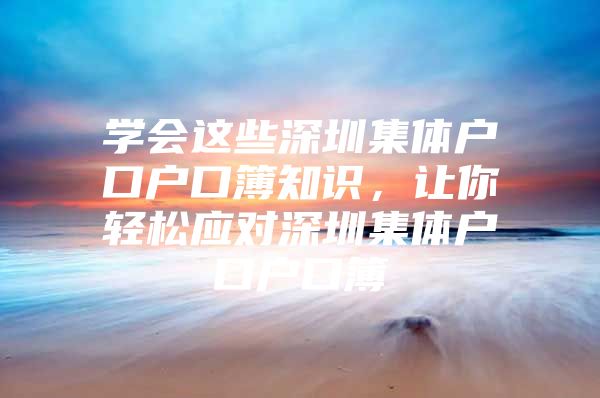 学会这些深圳集体户口户口簿知识，让你轻松应对深圳集体户口户口簿