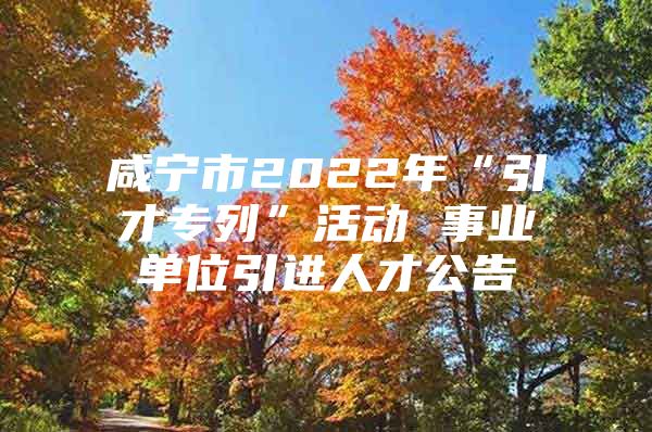 咸宁市2022年“引才专列”活动 事业单位引进人才公告