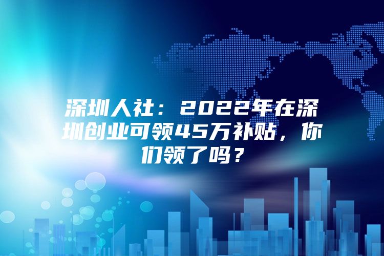 深圳人社：2022年在深圳创业可领45万补贴，你们领了吗？