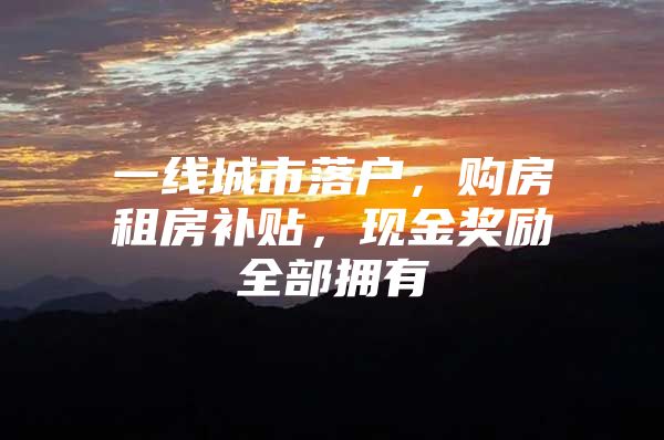 一线城市落户，购房租房补贴，现金奖励全部拥有