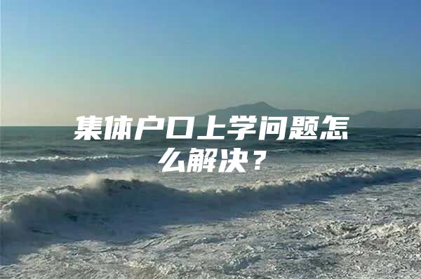 集体户口上学问题怎么解决？