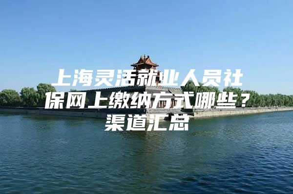 上海灵活就业人员社保网上缴纳方式哪些？渠道汇总