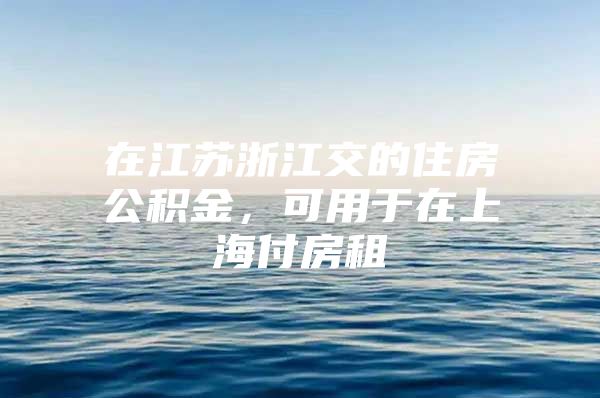 在江苏浙江交的住房公积金，可用于在上海付房租