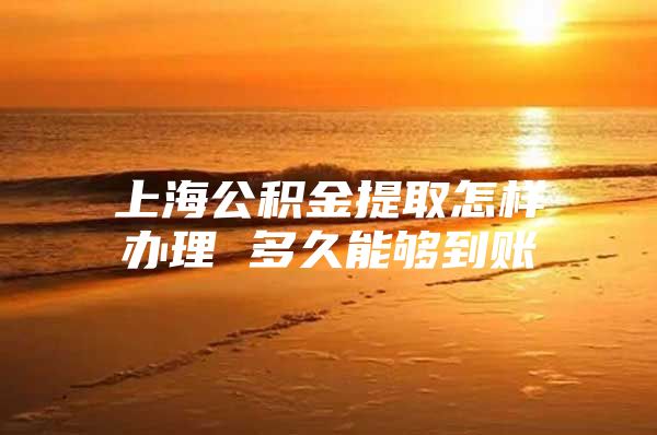 上海公积金提取怎样办理 多久能够到账