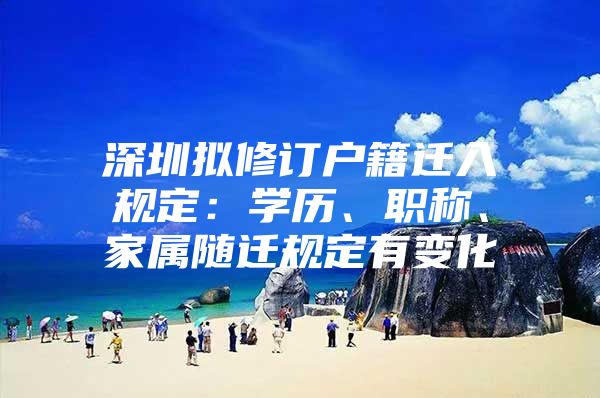 深圳拟修订户籍迁入规定：学历、职称、家属随迁规定有变化