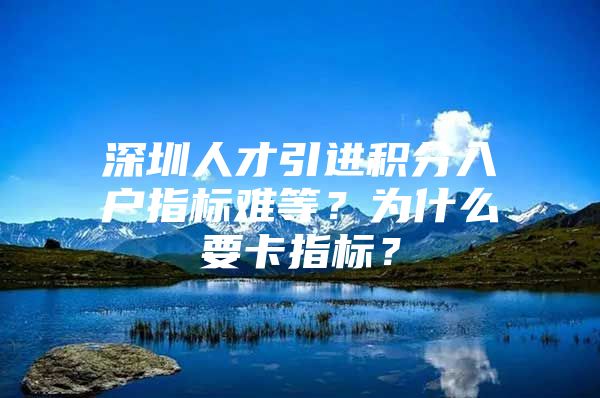 深圳人才引进积分入户指标难等？为什么要卡指标？