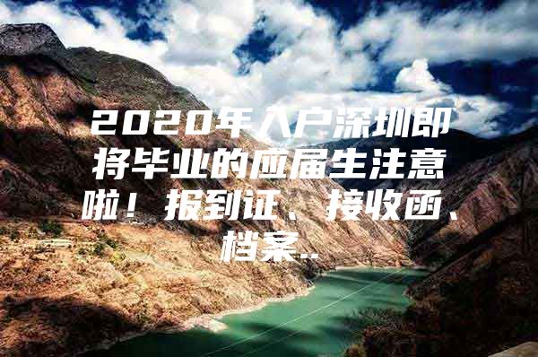 2020年入户深圳即将毕业的应届生注意啦！报到证、接收函、档案..