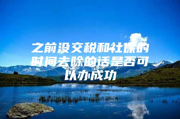 之前没交税和社保的时间去除的话是否可以办成功