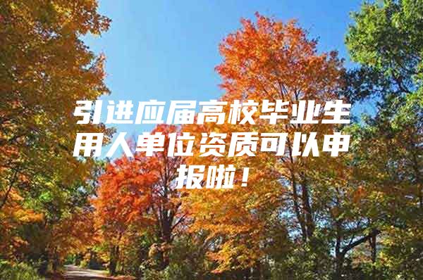 引进应届高校毕业生用人单位资质可以申报啦！